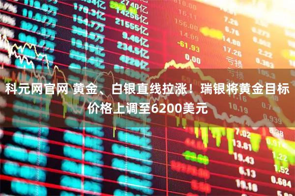 科元网官网 黄金、白银直线拉涨！瑞银将黄金目标价格上调至6200美元