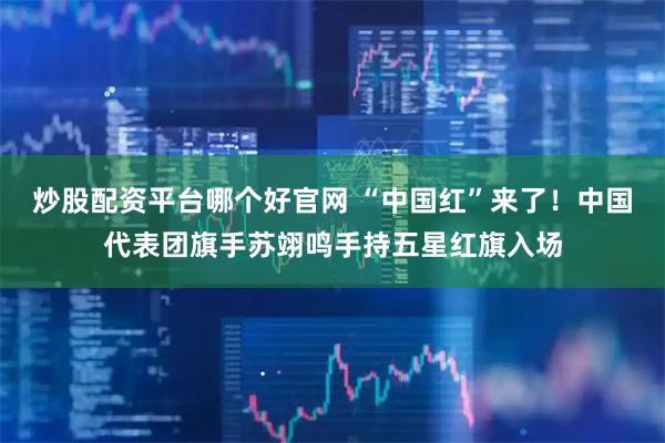 炒股配资平台哪个好官网 “中国红”来了！中国代表团旗手苏翊鸣手持五星红旗入场