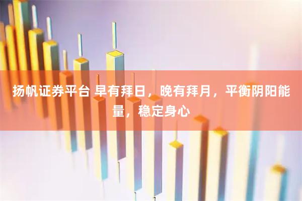 扬帆证券平台 早有拜日，晚有拜月，平衡阴阳能量，稳定身心