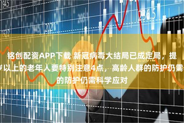 铭创配资APP下载 新冠病毒大结局已成定局，提醒：61岁以上的老年人要特别注意4点，高龄人群的防护仍需科学应对