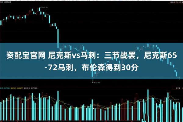 资配宝官网 尼克斯vs马刺：三节战罢，尼克斯65-72马刺，布伦森得到30分