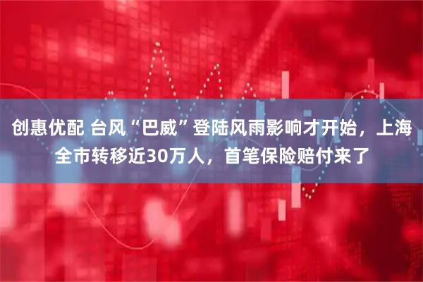 创惠优配 台风“巴威”登陆风雨影响才开始，上海全市转移近30万人，首笔保险赔付来了