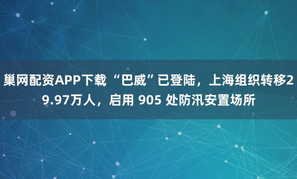 巢网配资APP下载 “巴威”已登陆，上海组织转移29.97万人，启用 905 处防汛安置场所