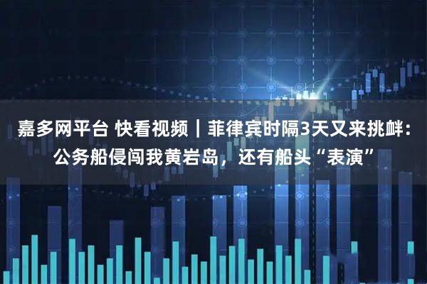 嘉多网平台 快看视频｜菲律宾时隔3天又来挑衅：公务船侵闯我黄岩岛，还有船头“表演”