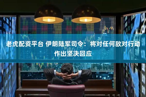老虎配资平台 伊朗陆军司令：将对任何敌对行动作出坚决回应