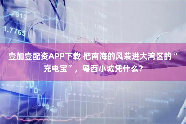壹加壹配资APP下载 把南海的风装进大湾区的“充电宝”，粤西小城凭什么？