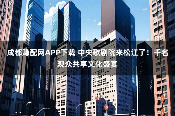 成都赚配网APP下载 中央歌剧院来松江了！千名观众共享文化盛宴