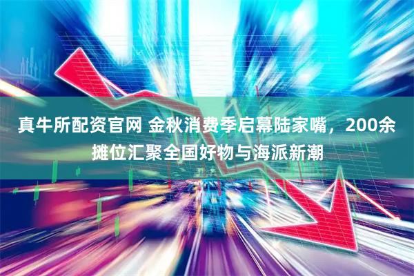 真牛所配资官网 金秋消费季启幕陆家嘴，200余摊位汇聚全国好物与海派新潮