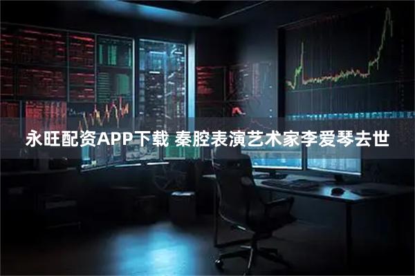 永旺配资APP下载 秦腔表演艺术家李爱琴去世