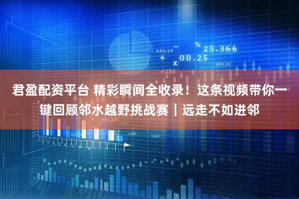 君盈配资平台 精彩瞬间全收录！这条视频带你一键回顾邻水越野挑战赛｜远走不如进邻